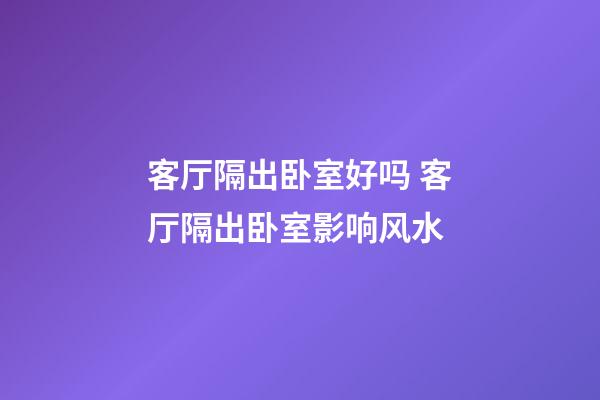 客厅隔出卧室好吗 客厅隔出卧室影响风水